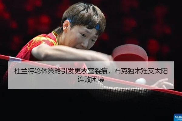 杜兰特轮休策略引发更衣室裂痕，布克独木难支太阳连败困境